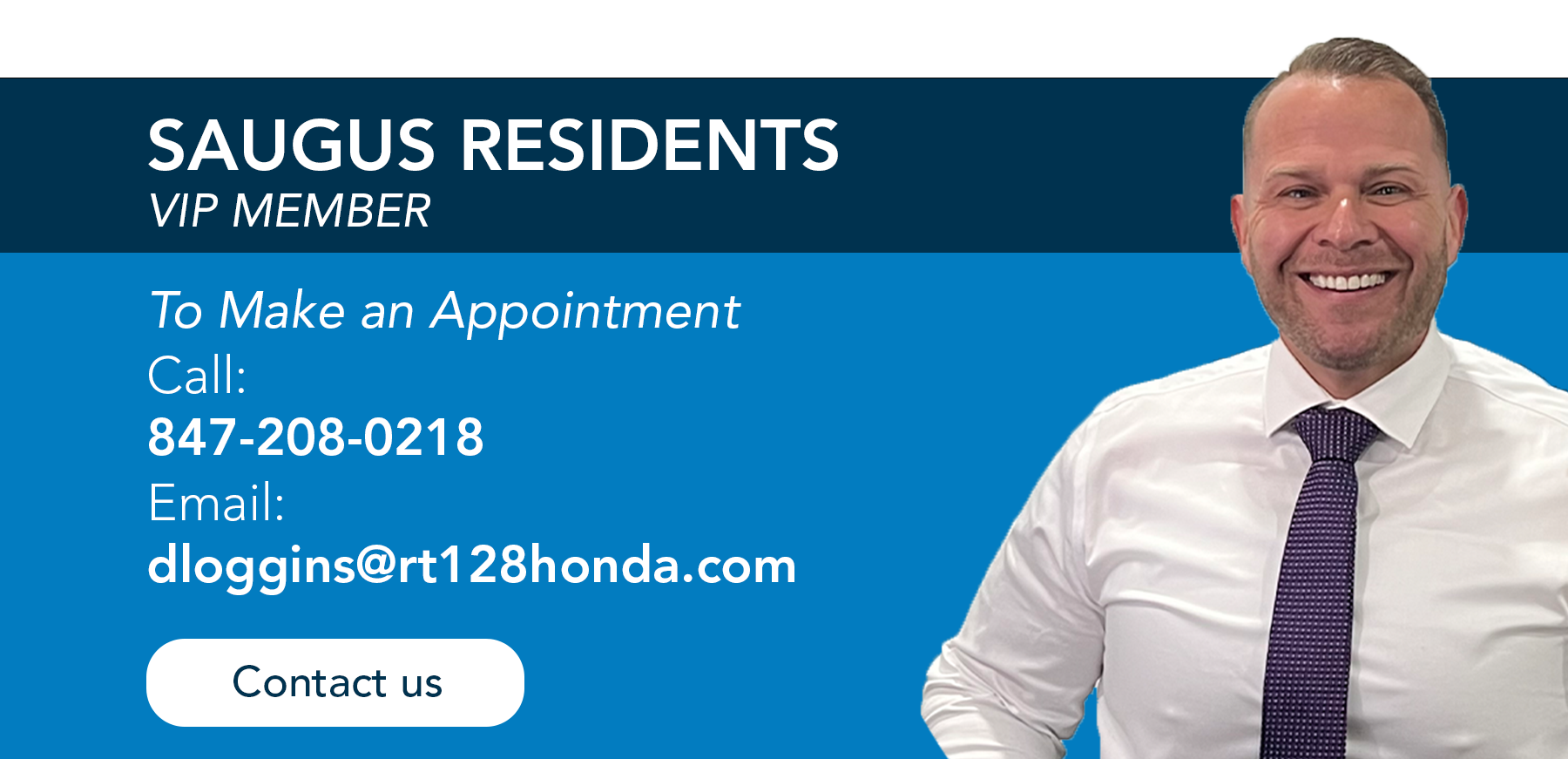 Saugus Residents VIP Member To make an Appointment Call: 847-208-0218 Email: dloggins@rt128Honda.com